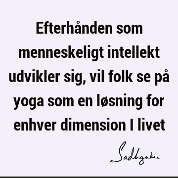 Efterhånden som menneskeligt intellekt udvikler sig, vil folk se på yoga som en løsning for enhver dimension i