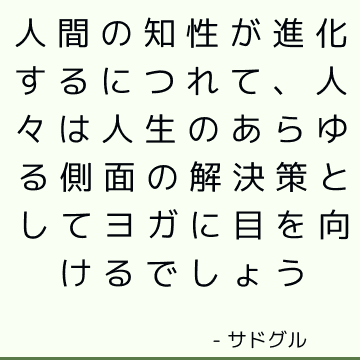 人間の知性が進化するにつれて、人々は人生のあらゆる側面の解決策としてヨガに目を向けるでしょう