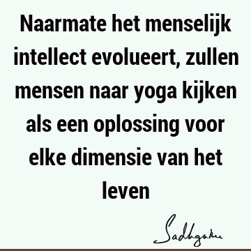 Naarmate het menselijk intellect evolueert, zullen mensen naar yoga kijken als een oplossing voor elke dimensie van het