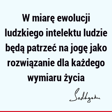 W miarę ewolucji ludzkiego intelektu ludzie będą patrzeć na jogę jako rozwiązanie dla każdego wymiaru ż