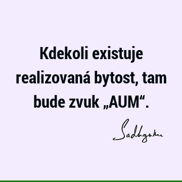 Kdekoli existuje realizovaná bytost, tam bude zvuk „AUM“