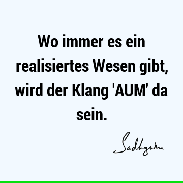 Wo immer es ein realisiertes Wesen gibt, wird der Klang 