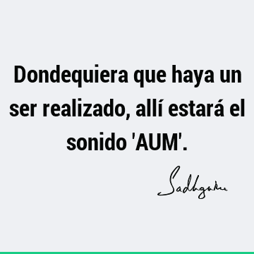 Dondequiera que haya un ser realizado, allí estará el sonido 