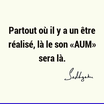 Partout où il y a un être réalisé, là le son «AUM» sera là