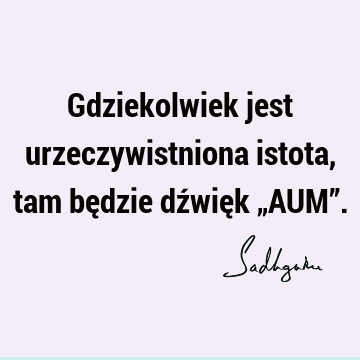 Gdziekolwiek jest urzeczywistniona istota, tam będzie dźwięk „AUM”