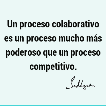 Un proceso colaborativo es un proceso mucho más poderoso que un proceso