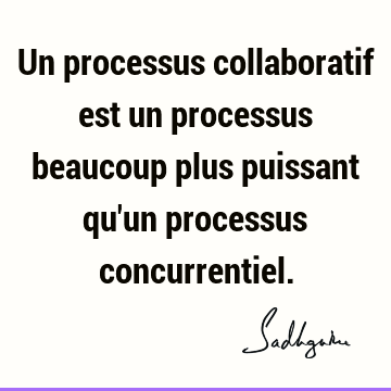 Un processus collaboratif est un processus beaucoup plus puissant qu