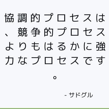 協調的プロセスは、競争的プロセスよりもはるかに強力なプロセスです。