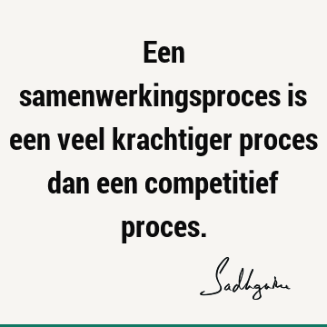 Een samenwerkingsproces is een veel krachtiger proces dan een competitief