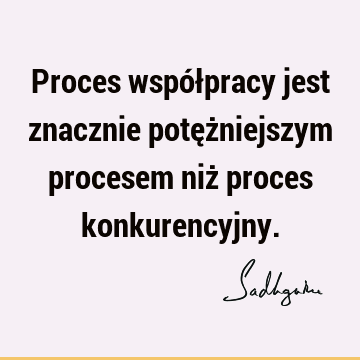 Proces współpracy jest znacznie potężniejszym procesem niż proces