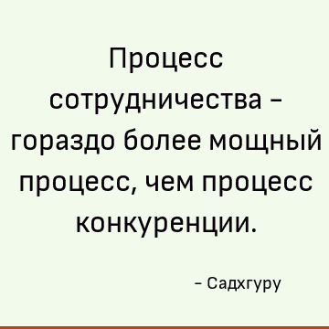 Процесс сотрудничества - гораздо более мощный процесс, чем процесс конкуренции