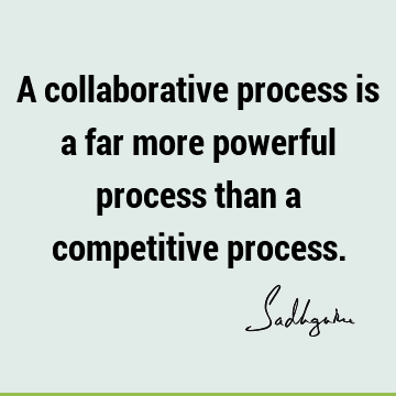 A collaborative process is a far more powerful process than a competitive