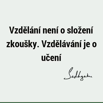 Vzdělání není o složení zkoušky. Vzdělávání je o učení