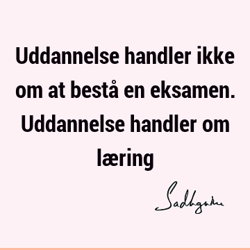 Uddannelse handler ikke om at bestå en eksamen. Uddannelse handler om læ