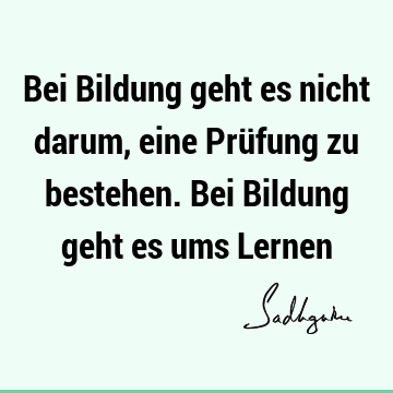 Bei Bildung geht es nicht darum, eine Prüfung zu bestehen. Bei Bildung geht es ums L