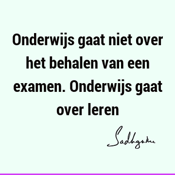 Onderwijs gaat niet over het behalen van een examen. Onderwijs gaat over