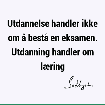 Utdannelse handler ikke om å bestå en eksamen. Utdanning handler om læ