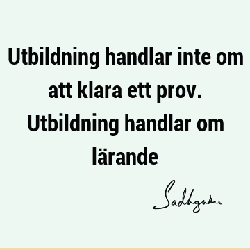 Utbildning handlar inte om att klara ett prov. Utbildning handlar om lä