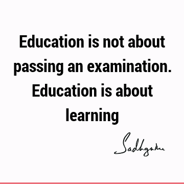 Education is not about passing an examination. Education is about