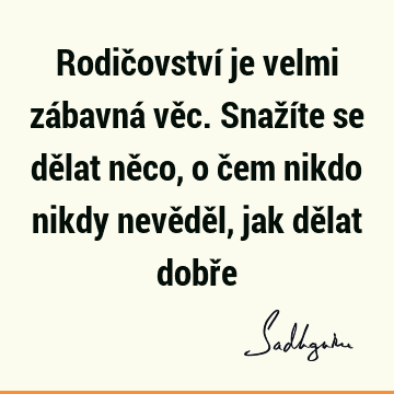 Rodičovství je velmi zábavná věc. Snažíte se dělat něco, o čem nikdo nikdy nevěděl, jak dělat dobř