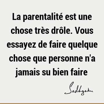 La parentalité est une chose très drôle. Vous essayez de faire quelque chose que personne n