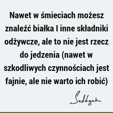 Nawet w śmieciach możesz znaleźć białka i inne składniki odżywcze, ale to nie jest rzecz do jedzenia (nawet w szkodliwych czynnościach jest fajnie, ale nie