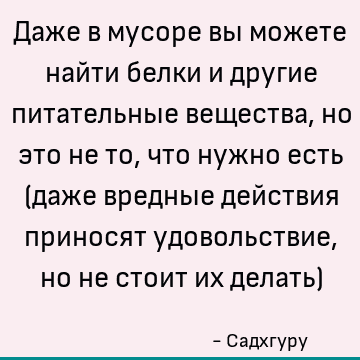 Даже в мусоре вы можете найти белки и другие питательные вещества, но это не то, что нужно есть (даже вредные действия приносят удовольствие, но не стоит их дел