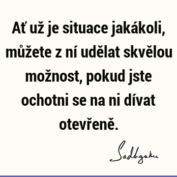 Ať už je situace jakákoli, můžete z ní udělat skvělou možnost, pokud jste ochotni se na ni dívat otevřeně