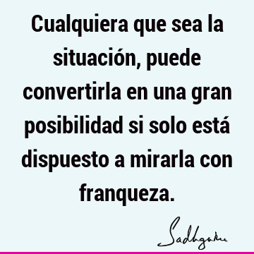 Cualquiera que sea la situación, puede convertirla en una gran posibilidad si solo está dispuesto a mirarla con