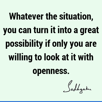 Whatever the situation, you can turn it into a great possibility if only you are willing to look at it with