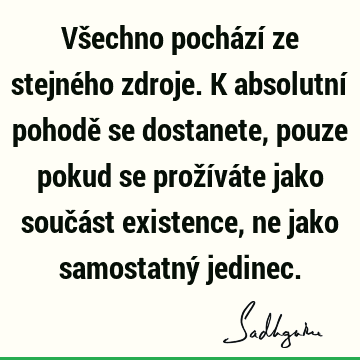 Všechno pochází ze stejného zdroje. K absolutní pohodě se dostanete, pouze pokud se prožíváte jako součást existence, ne jako samostatný