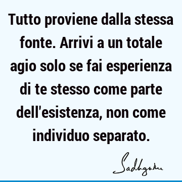 Tutto proviene dalla stessa fonte. Arrivi a un totale agio solo se fai esperienza di te stesso come parte dell