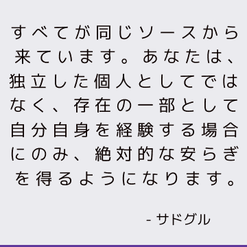 すべてが同じソースから来ています。 あなたは、独立した個人としてではなく、存在の一部として自分自身を経験する場合にのみ、絶対的な安らぎを得るようになります。