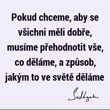 Pokud chceme, aby se všichni měli dobře, musíme přehodnotit vše, co děláme, a způsob, jakým to ve světě dělá