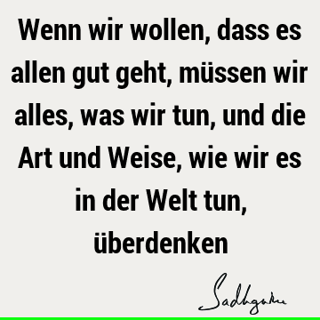 Wenn wir wollen, dass es allen gut geht, müssen wir alles, was wir tun, und die Art und Weise, wie wir es in der Welt tun, ü