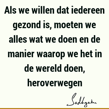 Als we willen dat iedereen gezond is, moeten we alles wat we doen en de manier waarop we het in de wereld doen,