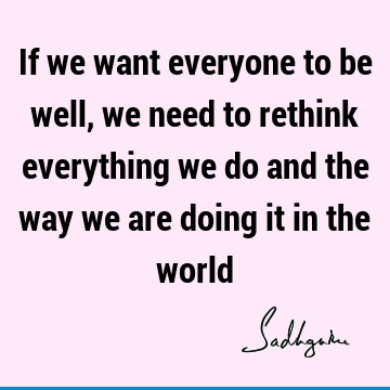 If we want everyone to be well, we need to rethink everything we do and the way we are doing it in the
