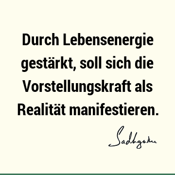 Durch Lebensenergie gestärkt, soll sich die Vorstellungskraft als Realität