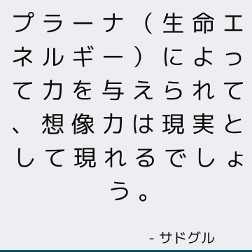 プラーナ（生命エネルギー）によって力を与えられて、想像力は現実として現れるでしょう。