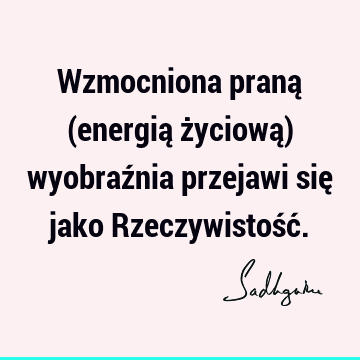 Wzmocniona praną (energią życiową) wyobraźnia przejawi się jako Rzeczywistość