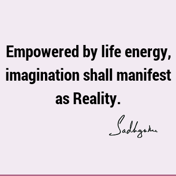 Empowered by life energy, imagination shall manifest as R