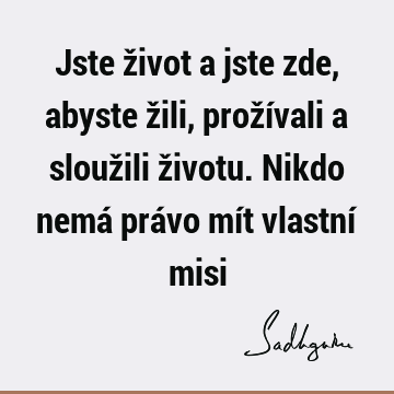 Jste život a jste zde, abyste žili, prožívali a sloužili životu. Nikdo nemá právo mít vlastní