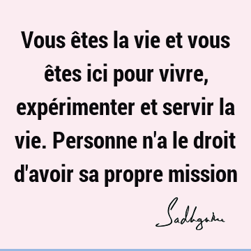 Vous êtes la vie et vous êtes ici pour vivre, expérimenter et servir la vie. Personne n