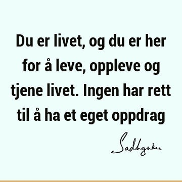 Du er livet, og du er her for å leve, oppleve og tjene livet. Ingen har rett til å ha et eget