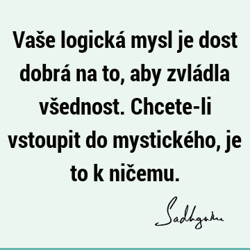 Vaše logická mysl je dost dobrá na to, aby zvládla všednost. Chcete-li vstoupit do mystického, je to k nič