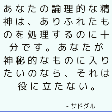 あなたの論理的な精神は、ありふれたものを処理するのに十分です。 あなたが神秘的なものに入りたいのなら、それは役に立たない。