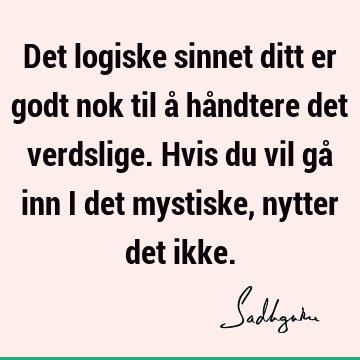 Det logiske sinnet ditt er godt nok til å håndtere det verdslige. Hvis du vil gå inn i det mystiske, nytter det