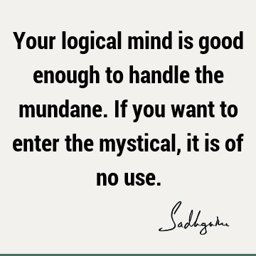 Your logical mind is good enough to handle the mundane. If you want to enter the mystical, it is of no