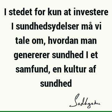 I stedet for kun at investere i sundhedsydelser må vi tale om, hvordan man genererer sundhed i et samfund, en kultur af