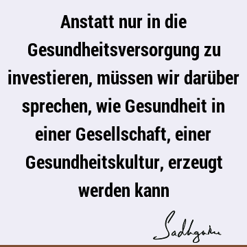 Anstatt nur in die Gesundheitsversorgung zu investieren, müssen wir darüber sprechen, wie Gesundheit in einer Gesellschaft, einer Gesundheitskultur, erzeugt